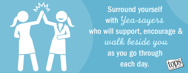 Surround yourself with yea-sayers who will support, encourage a walk beside you as you go through each day.