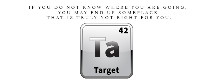 Ta is for Target. If you do not know where you are going, you may end up someplace that is truly not right for you.