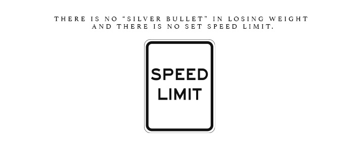 There is no "Silver Bullet" in losing weight and there is no set speed limit for weight loss.