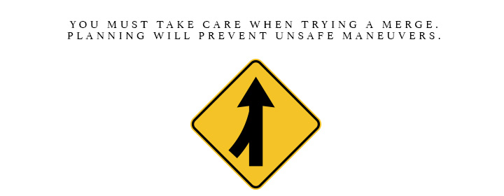 You must take care when trying a merge. Planning will prevent unsafe maneuvers.