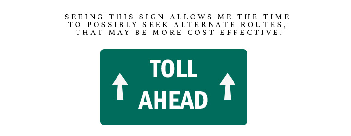 Toll Ahead. Seeing this sign allows me the time to possibly seek alternate routes, that may be more cost effective.