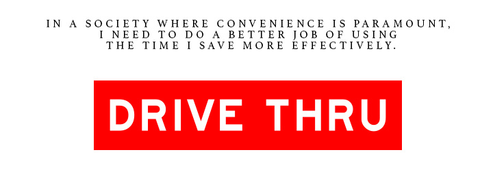 In a society where convenience is paramount, I need to do a better job using the time I save more effectively. Drive Thru