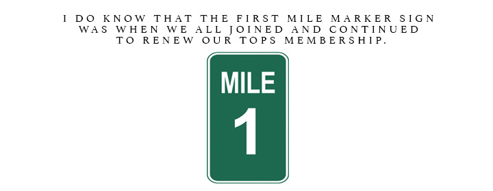 I do know that the first mile marker sign was when we all joined and continued to renew our TOPS membership.