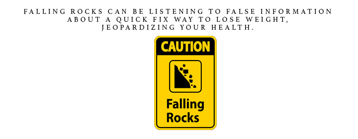 Falling rocks can be listening to false information about a quick fix way to loose weight, jeopardizing your health.