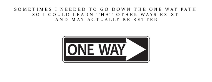 Sometimes I need to go down the one way path so I could learn that other way exist and may actually be better.