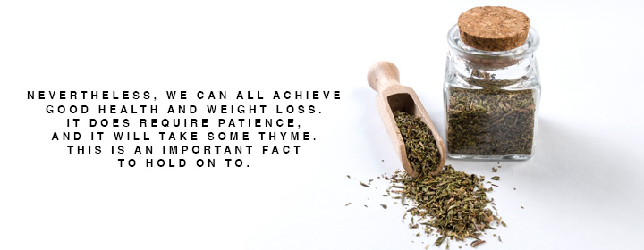 Pictured: Dried Thyme in a bottle/spread on a table

Quote: "Nevertheless, we can all achieve good health and weight loss. It does require patience, and it will take some thyme. This is an important fact to hold on to."