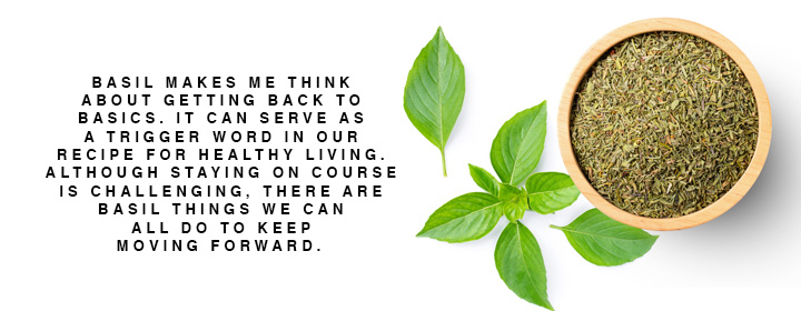 "Basil makes me think about getting back to the basics. It can serve as a trigger word in our recipe for healthy living. Although  staying on course is challenging, there are basil things we can all do to keep moving forward."

Pictured: the herb basil in a bowl.