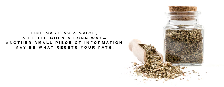 Pictured: The spice of sage in a jar.

Text: "Like sage as a spice, a little goes a long way—another small piece of information may be what resets your path."